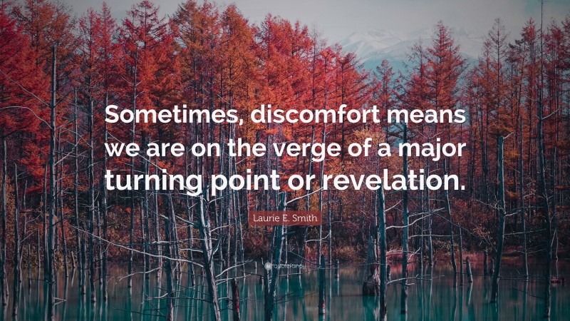 Laurie E. Smith Quote: “Sometimes, discomfort means we are on the verge of a major turning point or revelation.”