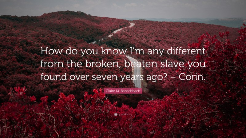 Claire M. Banschbach Quote: “How do you know I’m any different from the broken, beaten slave you found over seven years ago? – Corin.”