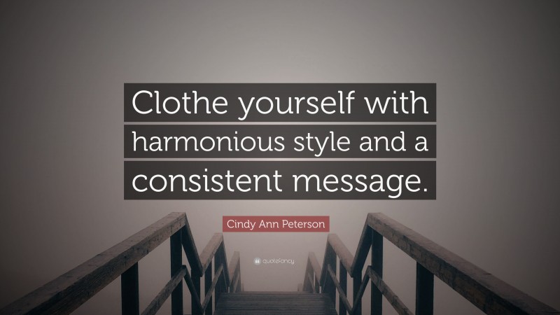 Cindy Ann Peterson Quote: “Clothe yourself with harmonious style and a consistent message.”