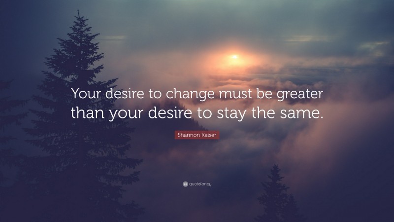 Shannon Kaiser Quote: “Your desire to change must be greater than your desire to stay the same.”