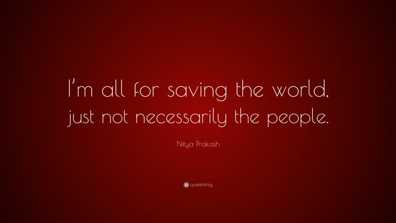 Nitya Prakash Quote: “I’m all for saving the world, just not necessarily the people.”