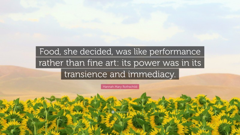 Hannah Mary Rothschild Quote: “Food, she decided, was like performance rather than fine art: its power was in its transience and immediacy.”