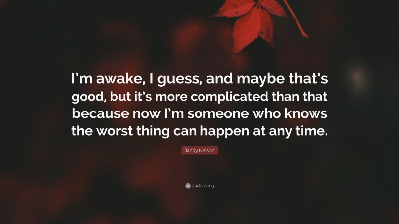 Jandy Nelson Quote: “I’m awake, I guess, and maybe that’s good, but it’s more complicated than that because now I’m someone who knows the worst thing can happen at any time.”