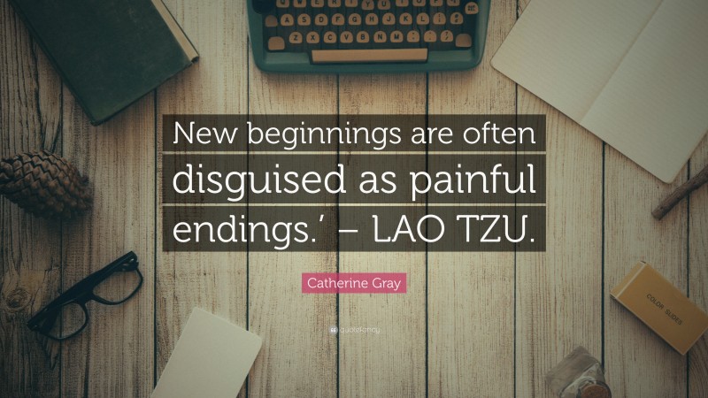 Catherine Gray Quote: “New beginnings are often disguised as painful endings.’ – LAO TZU.”