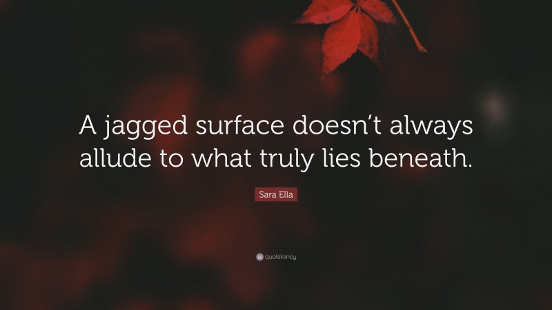 Sara Ella Quote: “A jagged surface doesn’t always allude to what truly lies beneath.”