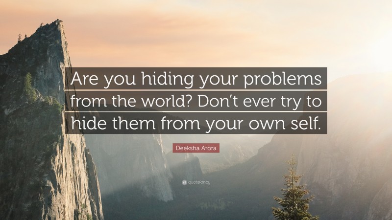 Deeksha Arora Quote: “Are you hiding your problems from the world? Don’t ever try to hide them from your own self.”