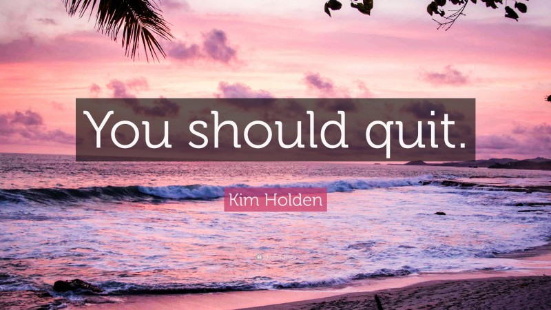 Kim Holden Quote: “You should quit.”