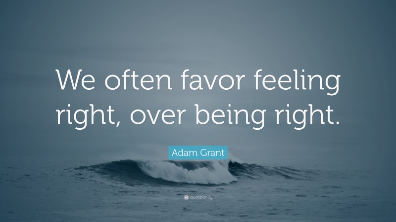Adam Grant Quote: “We often favor feeling right, over being right.”