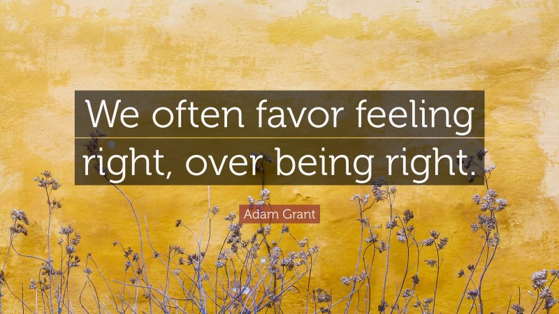 Adam Grant Quote: “We often favor feeling right, over being right.”