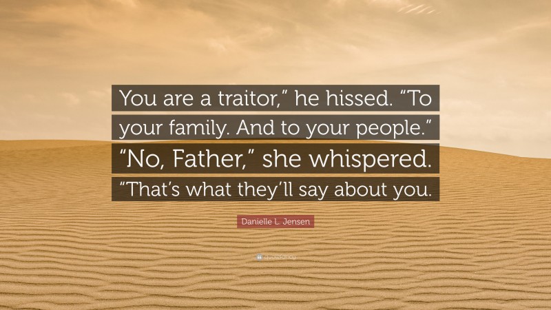 Danielle L. Jensen Quote: “You are a traitor,” he hissed. “To your family. And to your people.” “No, Father,” she whispered. “That’s what they’ll say about you.”