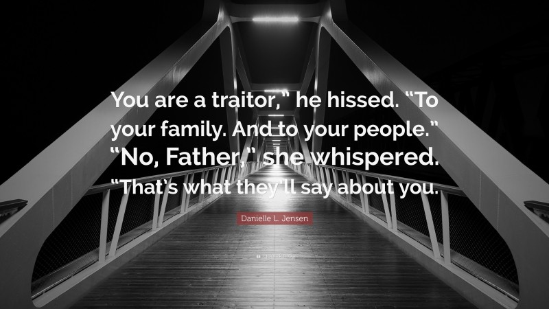 Danielle L. Jensen Quote: “You are a traitor,” he hissed. “To your family. And to your people.” “No, Father,” she whispered. “That’s what they’ll say about you.”