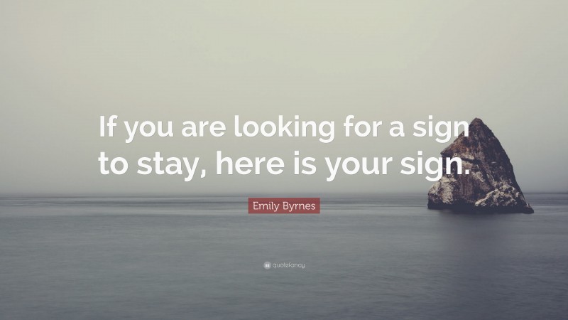 Emily Byrnes Quote: “If you are looking for a sign to stay, here is your sign.”