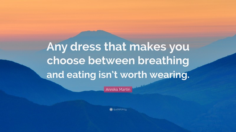 Annika Martin Quote: “Any dress that makes you choose between breathing and eating isn’t worth wearing.”