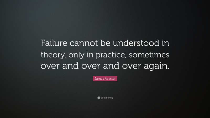 James Acaster Quote: “Failure cannot be understood in theory, only in practice, sometimes over and over and over again.”