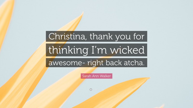 Sarah Ann Walker Quote: “Christina, thank you for thinking I’m wicked awesome- right back atcha.”