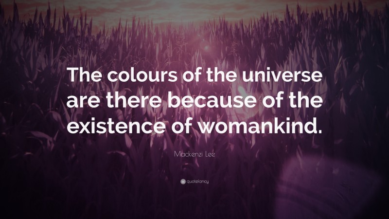 Mackenzi Lee Quote: “The colours of the universe are there because of the existence of womankind.”
