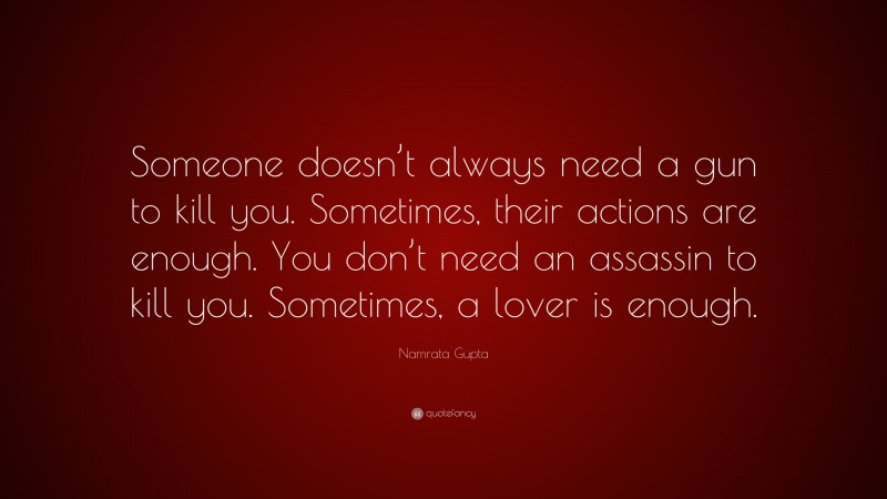 Namrata Gupta Quote: “Someone doesn’t always need a gun to kill you. Sometimes, their actions are enough. You don’t need an assassin to kill you. Sometimes, a lover is enough.”