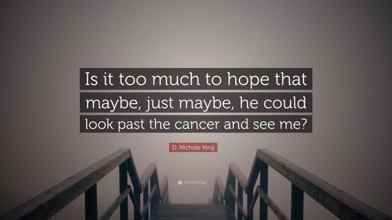 D. Nichole King Quote: “Is it too much to hope that maybe, just maybe, he could look past the cancer and see me?”