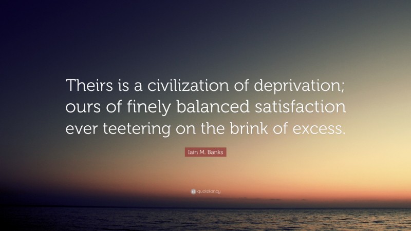 Iain M. Banks Quote: “Theirs is a civilization of deprivation; ours of finely balanced satisfaction ever teetering on the brink of excess.”