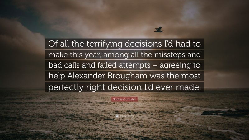 Sophie Gonzales Quote: “Of all the terrifying decisions I’d had to make this year, among all the missteps and bad calls and failed attempts – agreeing to help Alexander Brougham was the most perfectly right decision I’d ever made.”