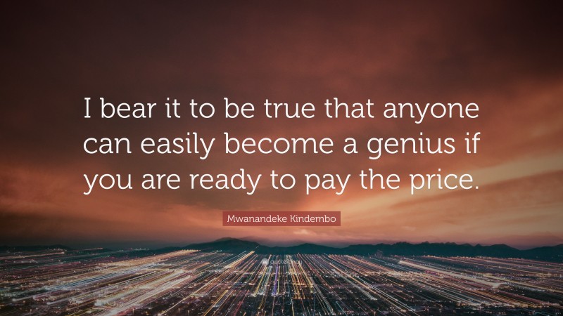 Mwanandeke Kindembo Quote: “I bear it to be true that anyone can easily become a genius if you are ready to pay the price.”