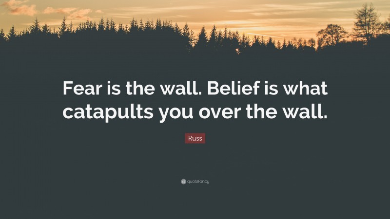 Russ Quote: “Fear is the wall. Belief is what catapults you over the wall.”