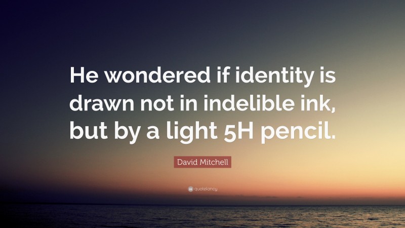 David Mitchell Quote: “He wondered if identity is drawn not in indelible ink, but by a light 5H pencil.”