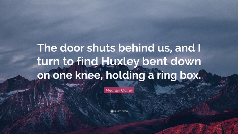 Meghan Quinn Quote: “The door shuts behind us, and I turn to find Huxley bent down on one knee, holding a ring box.”