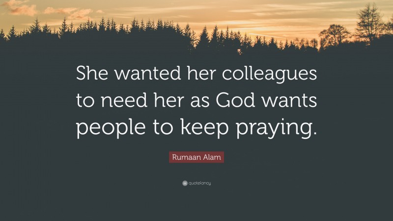 Rumaan Alam Quote: “She wanted her colleagues to need her as God wants people to keep praying.”