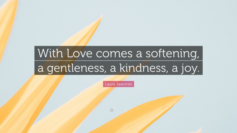 Laura Jaworski Quote: “With Love comes a softening, a gentleness, a kindness, a joy.”