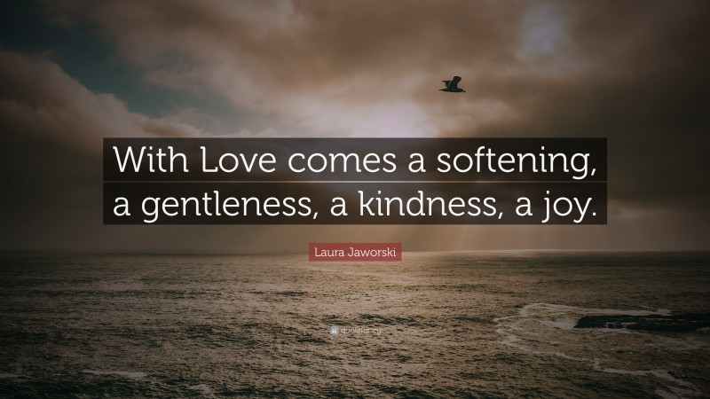Laura Jaworski Quote: “With Love comes a softening, a gentleness, a kindness, a joy.”