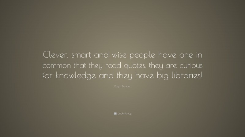 Deyth Banger Quote: “Clever, smart and wise people have one in common that they read quotes, they are curious for knowledge and they have big libraries!”