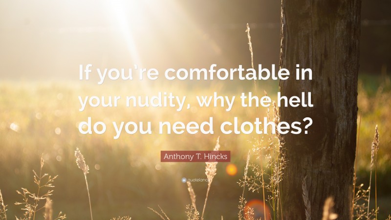 Anthony T. Hincks Quote: “If you’re comfortable in your nudity, why the hell do you need clothes?”