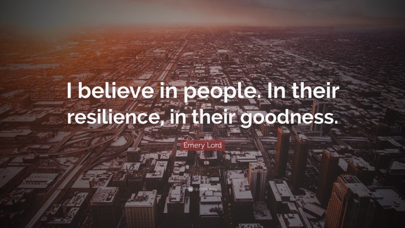 Emery Lord Quote: “I believe in people. In their resilience, in their goodness.”