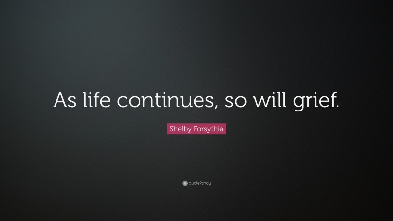Shelby Forsythia Quote: “As life continues, so will grief.”