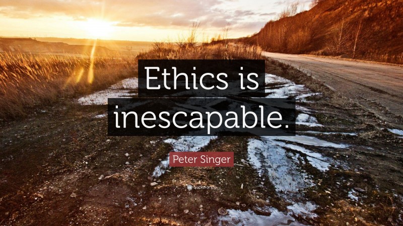 Peter Singer Quote: “Ethics is inescapable.”