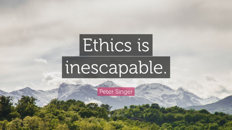 Peter Singer Quote: “Ethics is inescapable.”