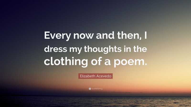 Elizabeth Acevedo Quote: “Every now and then, I dress my thoughts in the clothing of a poem.”