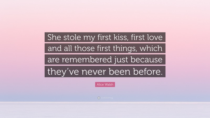 Alice Walsh Quote: “She stole my first kiss, first love and all those first things, which are remembered just because they’ve never been before.”