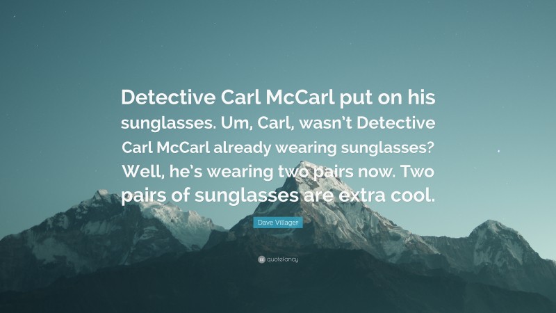 Dave Villager Quote: “Detective Carl McCarl put on his sunglasses. Um, Carl, wasn’t Detective Carl McCarl already wearing sunglasses? Well, he’s wearing two pairs now. Two pairs of sunglasses are extra cool.”