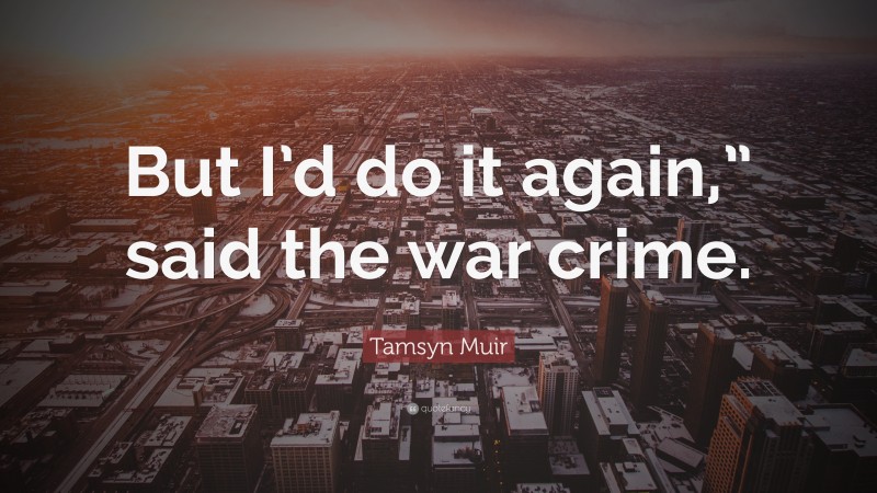 Tamsyn Muir Quote: “But I’d do it again,” said the war crime.”