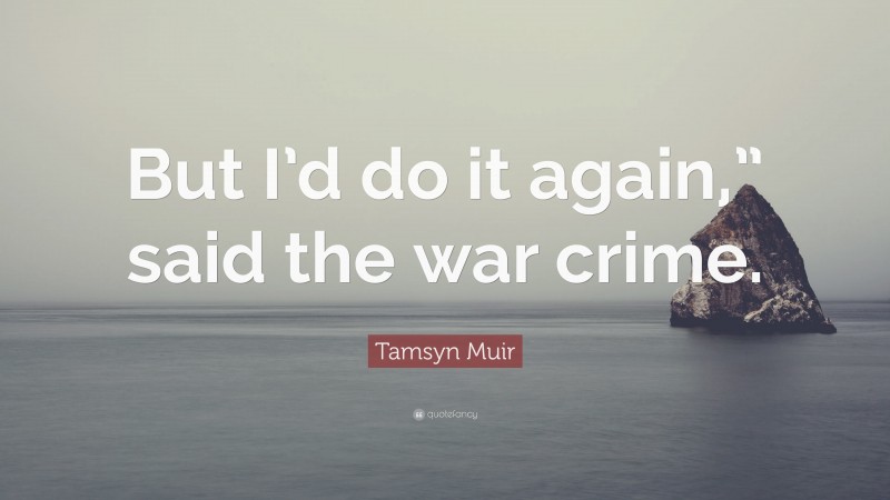 Tamsyn Muir Quote: “But I’d do it again,” said the war crime.”