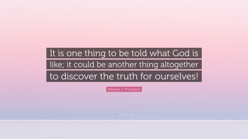 Marjorie J. Thompson Quote: “It is one thing to be told what God is like; it could be another thing altogether to discover the truth for ourselves!”