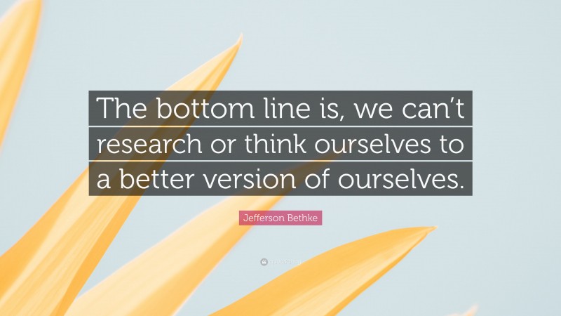 Jefferson Bethke Quote: “The bottom line is, we can’t research or think ourselves to a better version of ourselves.”