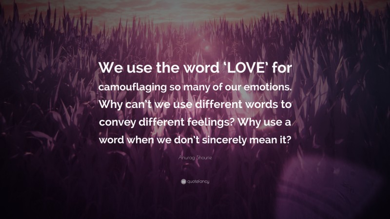 Anurag Shourie Quote: “We use the word ‘LOVE’ for camouflaging so many of our emotions. Why can’t we use different words to convey different feelings? Why use a word when we don’t sincerely mean it?”