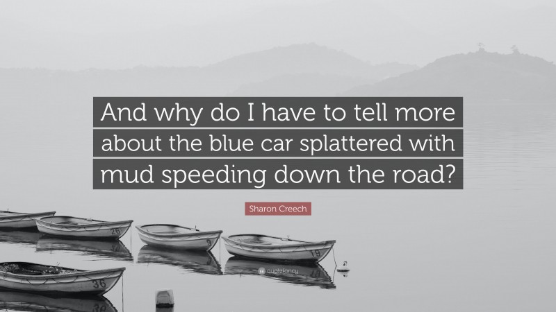 Sharon Creech Quote: “And why do I have to tell more about the blue car splattered with mud speeding down the road?”