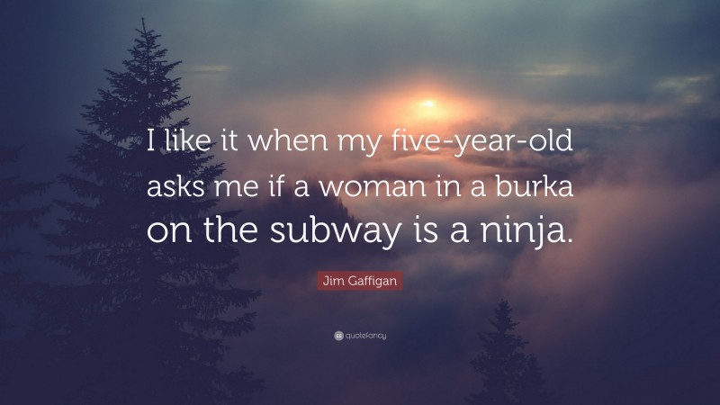 Jim Gaffigan Quote: “I like it when my five-year-old asks me if a woman in a burka on the subway is a ninja.”
