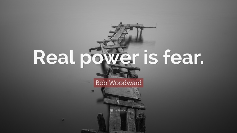 Bob Woodward Quote: “Real power is fear.”