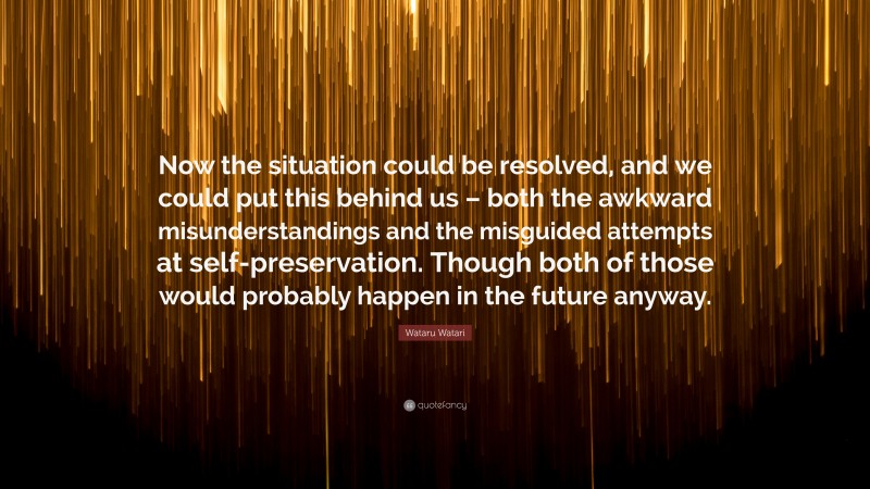 Wataru Watari Quote: “Now the situation could be resolved, and we could put this behind us – both the awkward misunderstandings and the misguided attempts at self-preservation. Though both of those would probably happen in the future anyway.”