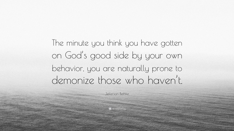 Jefferson Bethke Quote: “The minute you think you have gotten on God’s good side by your own behavior, you are naturally prone to demonize those who haven’t.”